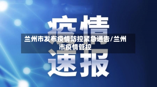 兰州市发布疫情防控紧急通告/兰州市疫情管控