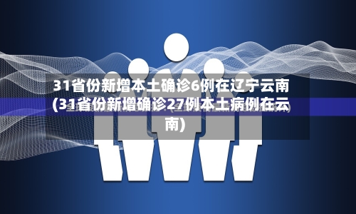 31省份新增本土确诊6例在辽宁云南(31省份新增确诊27例本土病例在云南)