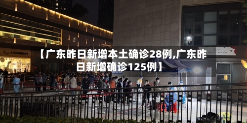 【广东昨日新增本土确诊28例,广东昨日新增确诊125例】