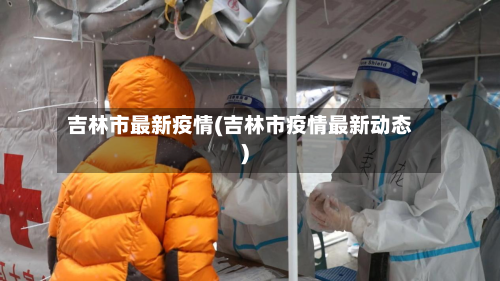 吉林市最新疫情(吉林市疫情最新动态)