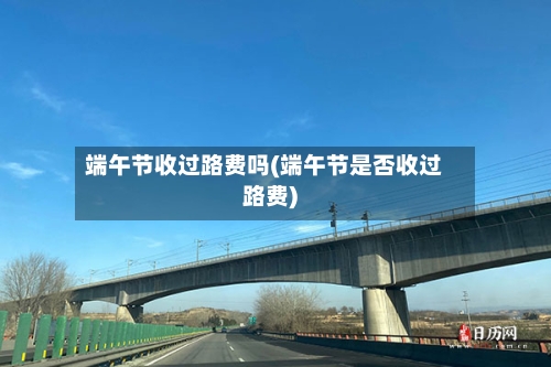 端午节收过路费吗(端午节是否收过路费)