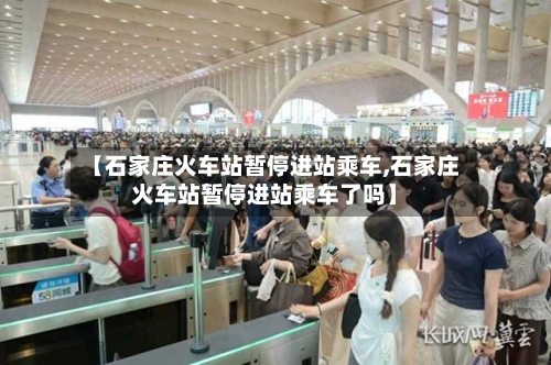 【石家庄火车站暂停进站乘车,石家庄火车站暂停进站乘车了吗】-第3张图片