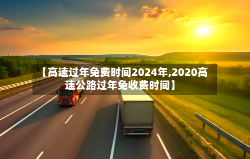 【高速过年免费时间2024年,2020高速公路过年免收费时间】