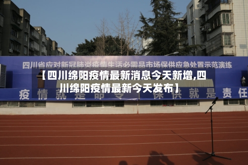 【四川绵阳疫情最新消息今天新增,四川绵阳疫情最新今天发布】