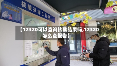 【12320可以查询核酸结果吗,12320怎么查报告】-第2张图片