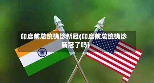 印度前总统确诊新冠(印度前总统确诊新冠了吗)