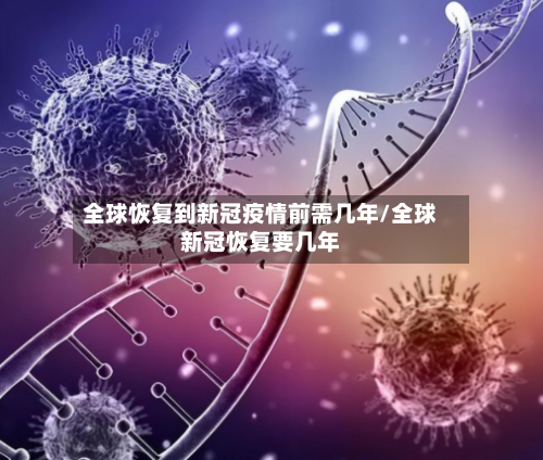 全球恢复到新冠疫情前需几年/全球新冠恢复要几年