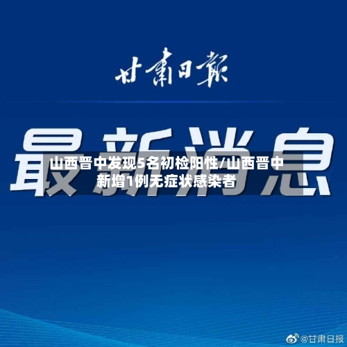 山西晋中发现5名初检阳性/山西晋中新增1例无症状感染者