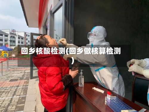 回乡核酸检测(回乡做核算检测)-第3张图片