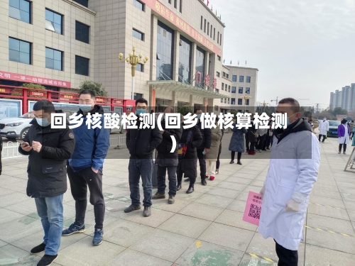 回乡核酸检测(回乡做核算检测)-第2张图片