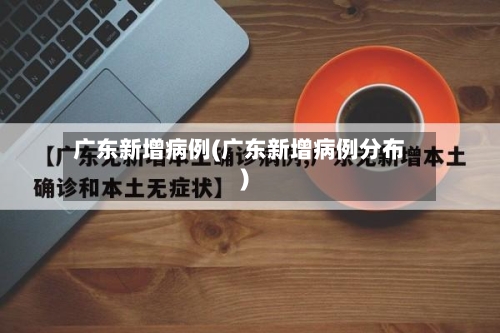广东新增病例(广东新增病例分布)