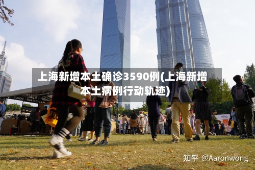上海新增本土确诊3590例(上海新增本土病例行动轨迹)-第3张图片
