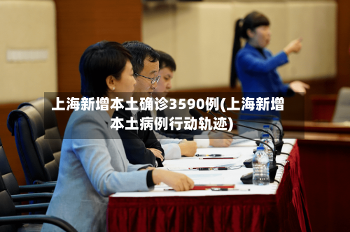 上海新增本土确诊3590例(上海新增本土病例行动轨迹)