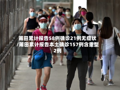 莆田累计报告58例确诊21例无症状/莆田累计报告本土确诊157例含重型2例