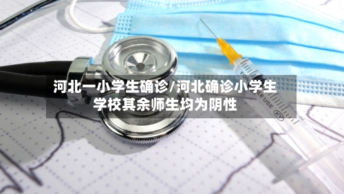 河北一小学生确诊/河北确诊小学生学校其余师生均为阴性-第3张图片
