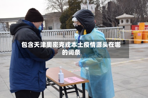 包含天津奥密克戎本土疫情源头在哪的词条