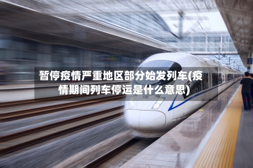 暂停疫情严重地区部分始发列车(疫情期间列车停运是什么意思)-第2张图片