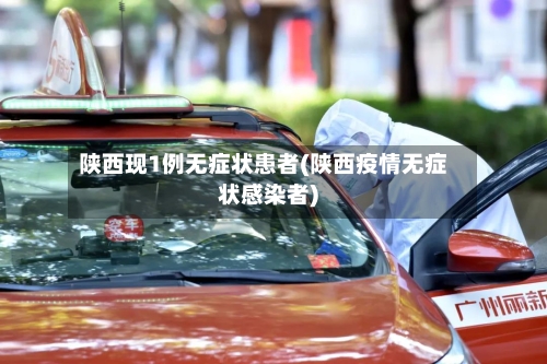 陕西现1例无症状患者(陕西疫情无症状感染者)-第2张图片