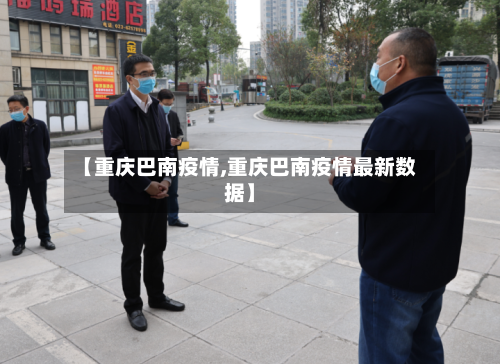 【重庆巴南疫情,重庆巴南疫情最新数据】-第3张图片