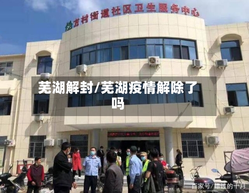 芜湖解封/芜湖疫情解除了吗-第2张图片