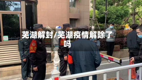 芜湖解封/芜湖疫情解除了吗