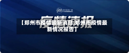 【郑州市疫情最新消息,郑州市疫情最新情况报告】-第3张图片