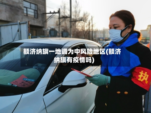 额济纳旗一地调为中风险地区(额济纳旗有疫情吗)-第3张图片
