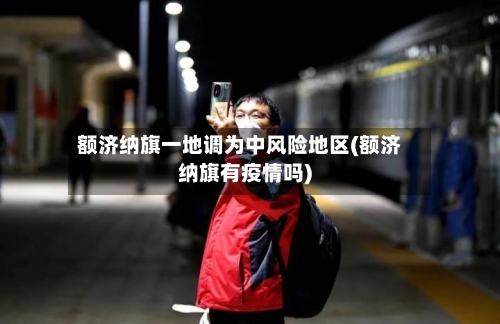 额济纳旗一地调为中风险地区(额济纳旗有疫情吗)-第2张图片