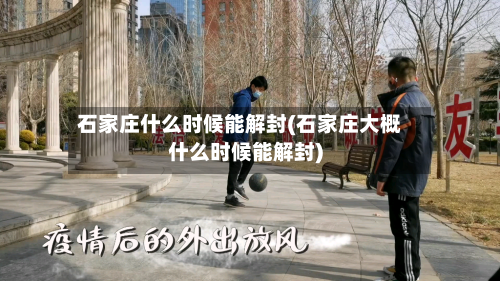 石家庄什么时候能解封(石家庄大概什么时候能解封)-第2张图片
