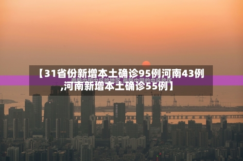 【31省份新增本土确诊95例河南43例,河南新增本土确诊55例】