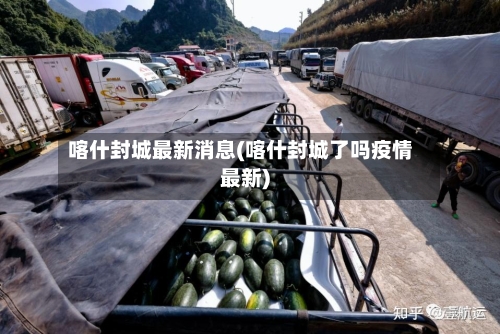 喀什封城最新消息(喀什封城了吗疫情最新)-第2张图片
