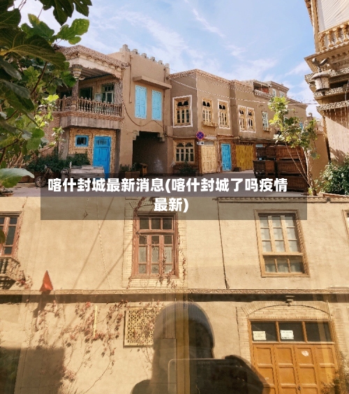 喀什封城最新消息(喀什封城了吗疫情最新)