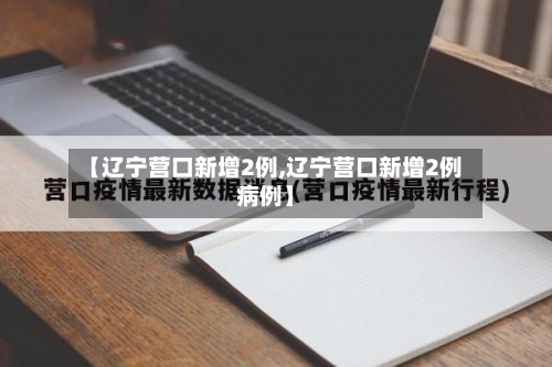 【辽宁营口新增2例,辽宁营口新增2例病例】