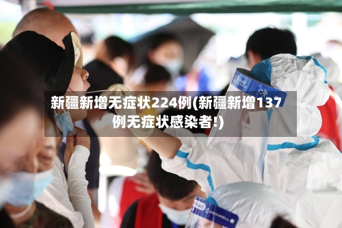 新疆新增无症状224例(新疆新增137例无症状感染者!)-第2张图片