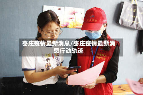 枣庄疫情最新消息/枣庄疫情最新消息行动轨迹-第2张图片