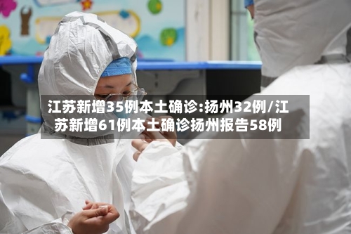 江苏新增35例本土确诊:扬州32例/江苏新增61例本土确诊扬州报告58例