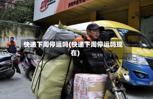 快递下周停运吗(快递下周停运吗现在)-第3张图片
