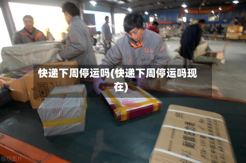 快递下周停运吗(快递下周停运吗现在)
