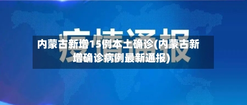 内蒙古新增15例本土确诊(内蒙古新增确诊病例最新通报)