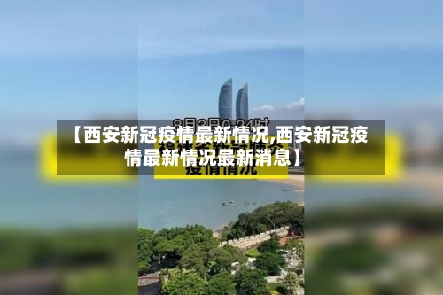 【西安新冠疫情最新情况,西安新冠疫情最新情况最新消息】