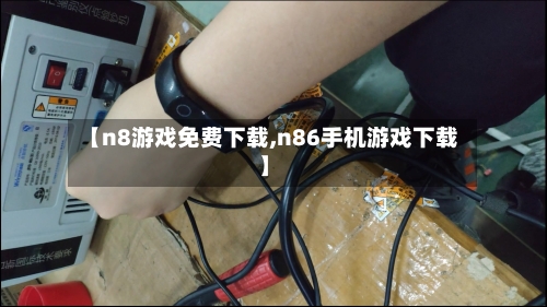【n8游戏免费下载,n86手机游戏下载】-第2张图片