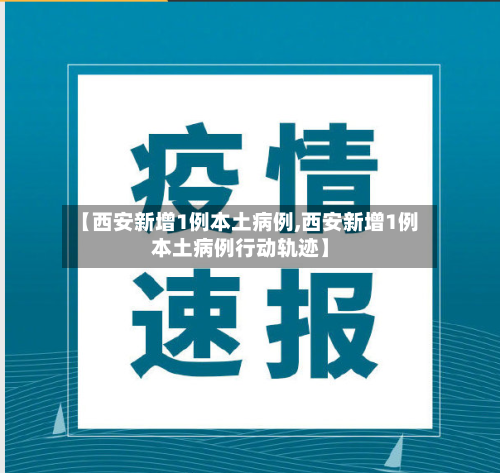 【西安新增1例本土病例,西安新增1例本土病例行动轨迹】