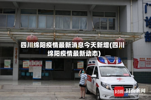 四川绵阳疫情最新消息今天新增(四川绵阳疫情最新动态)-第2张图片