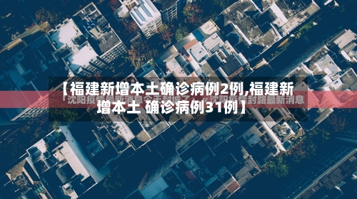 【福建新增本土确诊病例2例,福建新增本土 确诊病例31例】-第2张图片