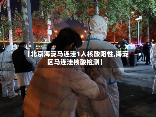 【北京海淀马连洼1人核酸阳性,海淀区马连洼核酸检测】