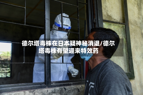 德尔塔毒株在日本疑神秘消退/德尔塔毒株有望迎来特效药-第3张图片