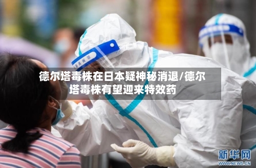 德尔塔毒株在日本疑神秘消退/德尔塔毒株有望迎来特效药-第2张图片