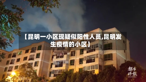 【昆明一小区现疑似阳性人员,昆明发生疫情的小区】