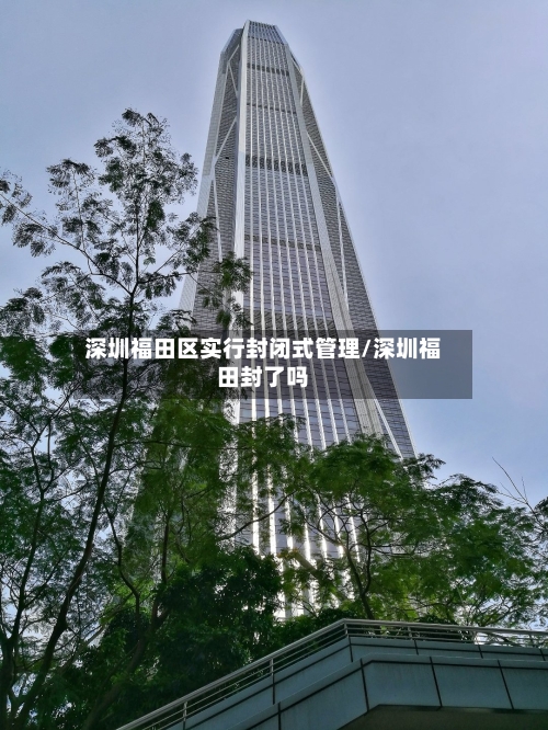 深圳福田区实行封闭式管理/深圳福田封了吗