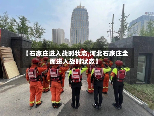 【石家庄进入战时状态,河北石家庄全面进入战时状态】-第2张图片